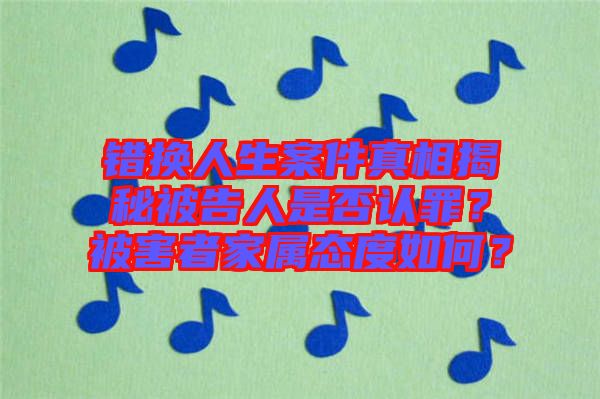 錯換人生案件真相揭秘被告人是否認罪？被害者家屬態(tài)度如何？