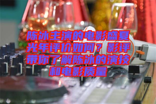 陳冰主演的電影盛夏光年評(píng)價(jià)如何？影評(píng)帶你了解陳冰的演技和電影質(zhì)量