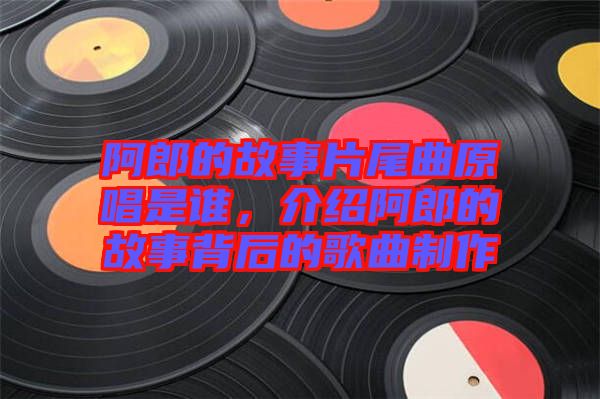 阿郎的故事片尾曲原唱是誰，介紹阿郎的故事背后的歌曲制作