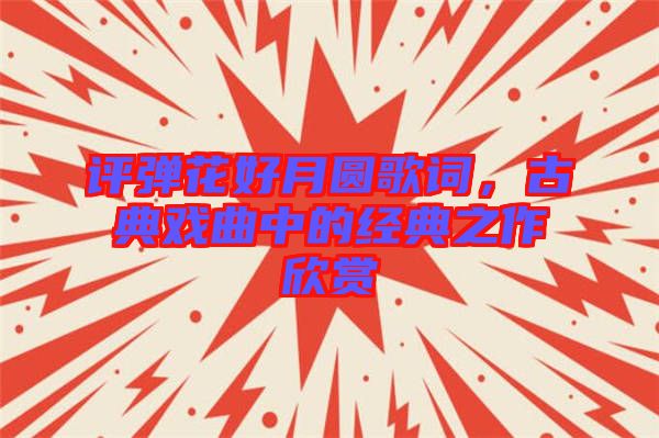 評彈花好月圓歌詞，古典戲曲中的經(jīng)典之作欣賞