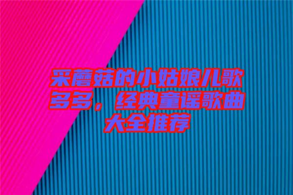 采蘑菇的小姑娘兒歌多多，經(jīng)典童謠歌曲大全推薦