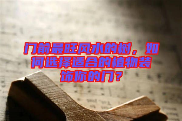 門前最旺風(fēng)水的樹，如何選擇適合的植物裝飾你的門？