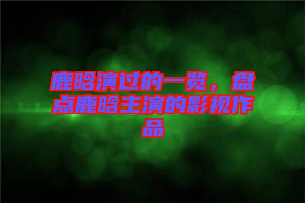 鹿晗演過的一覽，盤點(diǎn)鹿晗主演的影視作品