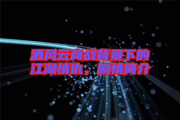 酒風(fēng)云商戰(zhàn)背景下的江湖情仇，劇情簡(jiǎn)介