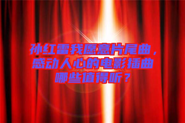孫紅雷我愿意片尾曲，感動人心的電影插曲哪些值得聽？