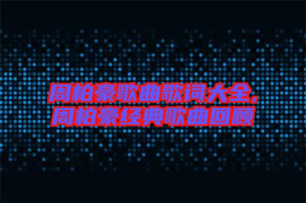 周柏豪歌曲歌詞大全,周柏豪經(jīng)典歌曲回顧