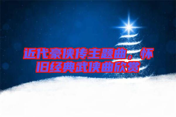 近代豪俠傳主題曲，懷舊經(jīng)典武俠曲欣賞