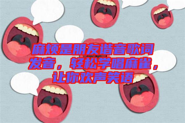 麻煩是朋友諧音歌詞發(fā)音，輕松學(xué)唱麻雀，讓你歡聲笑語