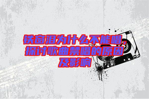 鐵窗淚為什么不能唱，探討歌曲禁唱的原因及影響