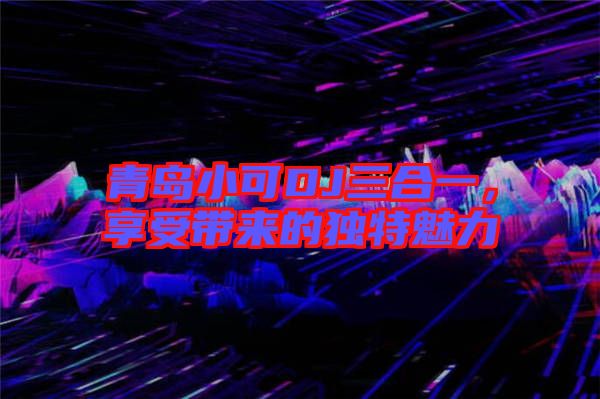 青島小可DJ三合一，享受帶來的獨(dú)特魅力