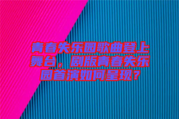青春失樂園歌曲登上舞臺，劇版青春失樂園首演如何呈現(xiàn)？