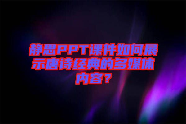 靜思PPT課件如何展示唐詩經(jīng)典的多媒體內(nèi)容？