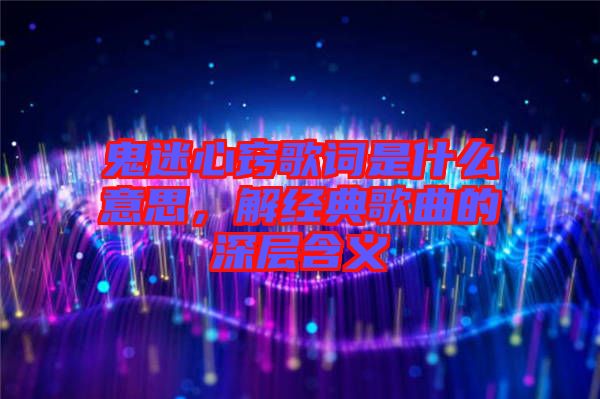 鬼迷心竅歌詞是什么意思，解經(jīng)典歌曲的深層含義