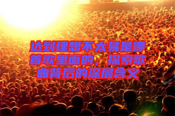 達到理想不太易是哪首歌里面的，探索歌曲背后的深層含義