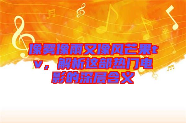 像霧像雨又像風(fēng)芒果tv，解析這部熱門電影的深層含義