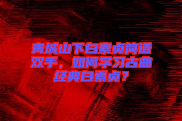青城山下白素貞簡譜雙手，如何學(xué)習(xí)古曲經(jīng)典白素貞？