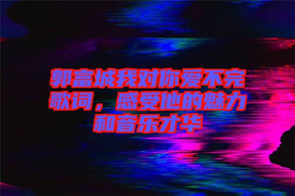 郭富城我對(duì)你愛不完歌詞，感受他的魅力和音樂才華