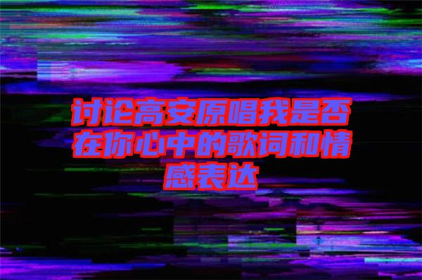 討論高安原唱我是否在你心中的歌詞和情感表達(dá)