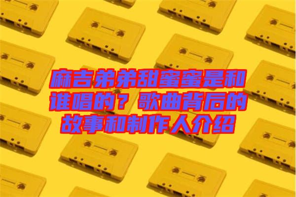 麻吉弟弟甜蜜蜜是和誰唱的？歌曲背后的故事和制作人介紹