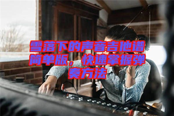 雪落下的聲音吉他譜簡(jiǎn)單版，快速掌握彈奏方法