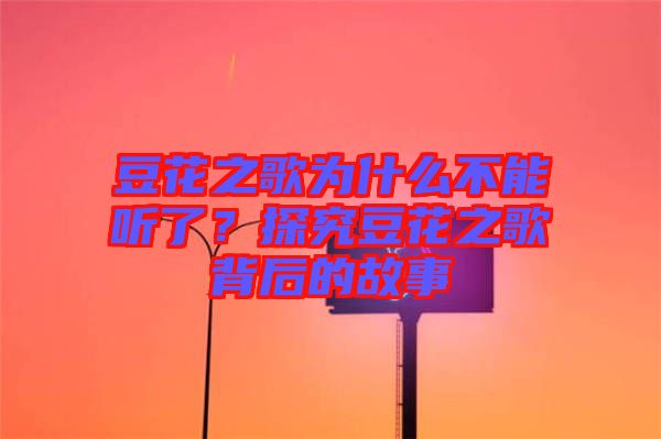 豆花之歌為什么不能聽了？探究豆花之歌背后的故事