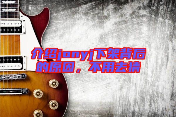 介紹jonyj下架背后的原因，不用去猜