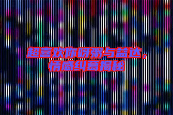 超喜歡你呀粥與益達(dá)，情感糾葛揭秘