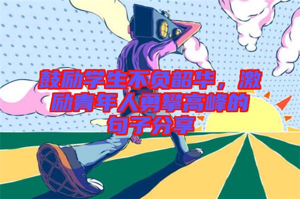 鼓勵學(xué)生不負韶華，激勵青年人勇攀高峰的句子分享