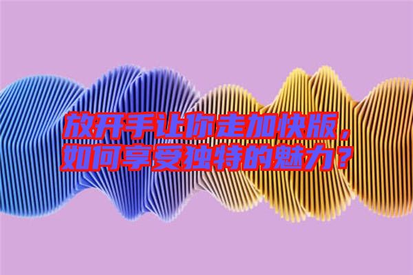 放開手讓你走加快版，如何享受獨特的魅力？