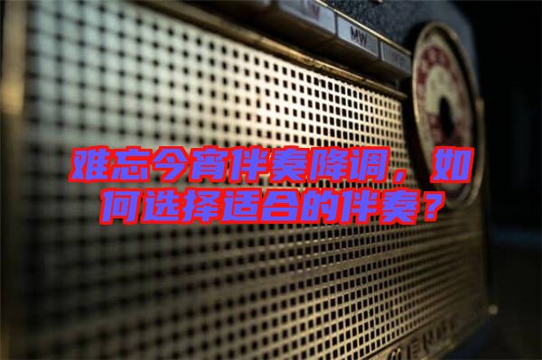 難忘今宵伴奏降調(diào)，如何選擇適合的伴奏？