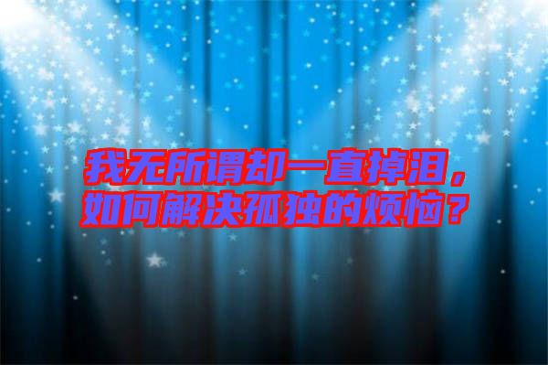 我無所謂卻一直掉淚，如何解決孤獨的煩惱？