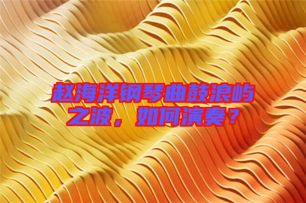 趙海洋鋼琴曲鼓浪嶼之波，如何演奏？