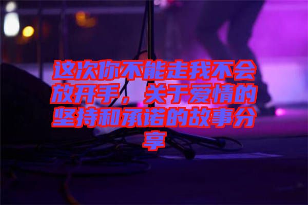 這次你不能走我不會放開手，關于愛情的堅持和承諾的故事分享