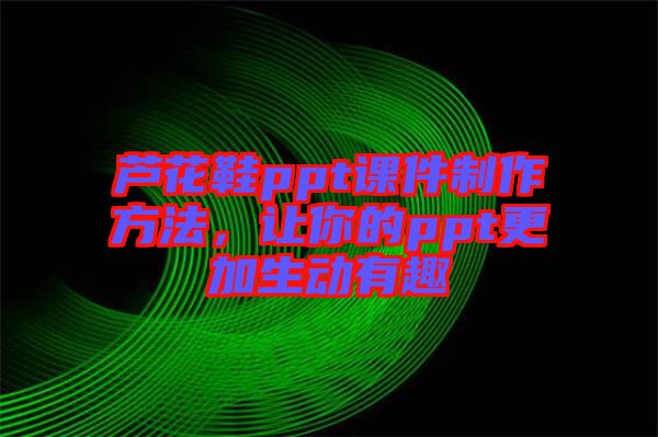 蘆花鞋ppt課件制作方法，讓你的ppt更加生動有趣