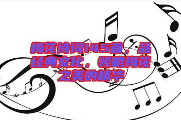 梅花詩(shī)詞145首，品經(jīng)典文化，領(lǐng)略梅花之美的精華