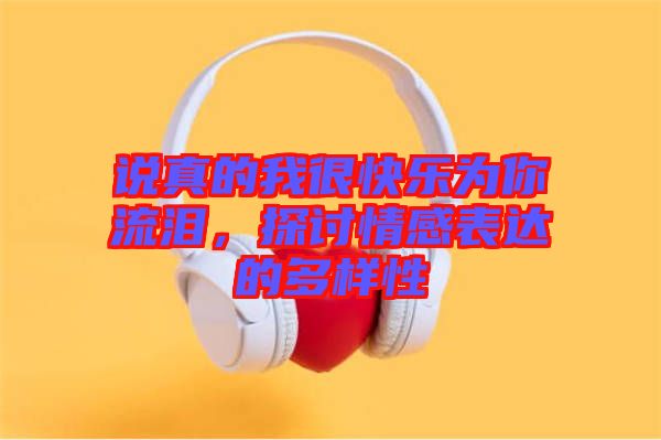 說(shuō)真的我很快樂(lè)為你流淚，探討情感表達(dá)的多樣性