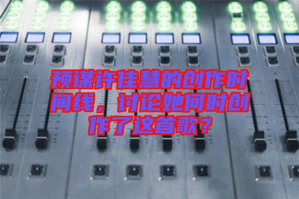 預謀許佳慧的創(chuàng)作時間線，討論她何時創(chuàng)作了這首歌？