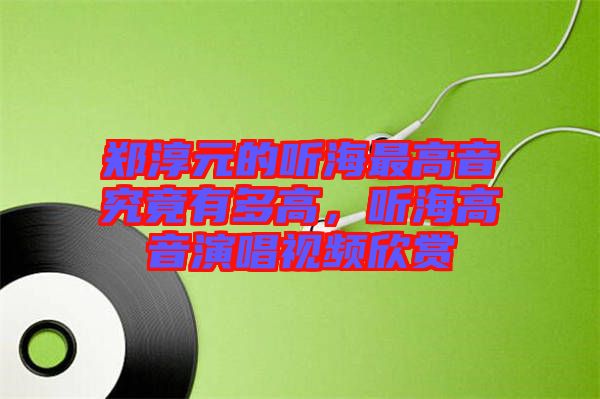 鄭淳元的聽海最高音究竟有多高，聽海高音演唱視頻欣賞