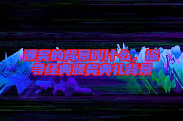 頒獎的背景叫什么，探尋經(jīng)典頒獎典禮背景