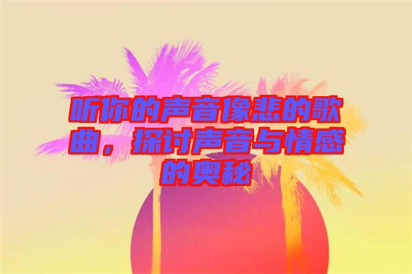 聽(tīng)你的聲音像悲的歌曲，探討聲音與情感的奧秘