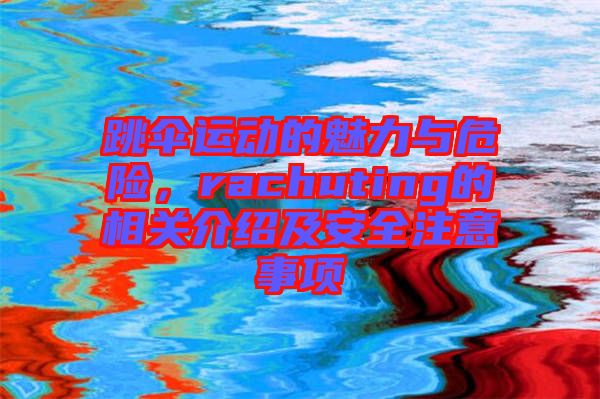 跳傘運(yùn)動(dòng)的魅力與危險(xiǎn)，rachuting的相關(guān)介紹及安全注意事項(xiàng)