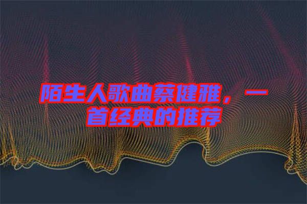 陌生人歌曲蔡健雅，一首經(jīng)典的推薦
