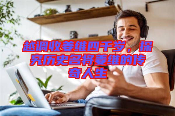 越調(diào)收姜維四千歲，探究歷史名將姜維的傳奇人生