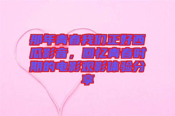 那年青春我們正好西瓜影音，回憶青春時(shí)期的電影觀影體驗(yàn)分享