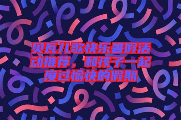 貝瓦兒歌快樂暑假活動推薦，和孩子一起度過愉快的假期