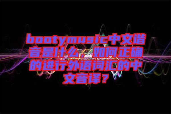 bootymusic中文諧音是什么，如何正確的進(jìn)行外語(yǔ)詞匯的中文音譯？