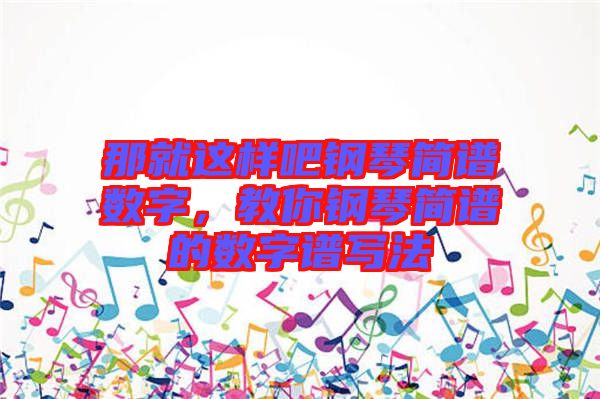 那就這樣吧鋼琴簡譜數(shù)字，教你鋼琴簡譜的數(shù)字譜寫法