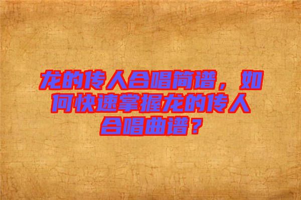 龍的傳人合唱簡(jiǎn)譜，如何快速掌握龍的傳人合唱曲譜？