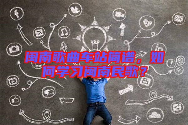 閩南歌曲車站簡(jiǎn)譜，如何學(xué)習(xí)閩南民歌？