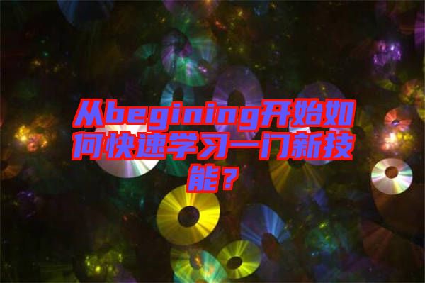 從begining開(kāi)始如何快速學(xué)習(xí)一門新技能？